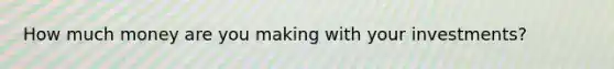 How much money are you making with your investments?