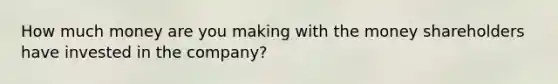 How much money are you making with the money shareholders have invested in the company?