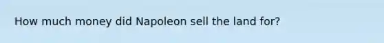 How much money did Napoleon sell the land for?