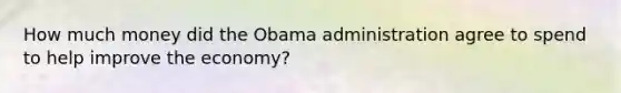 How much money did the Obama administration agree to spend to help improve the economy?