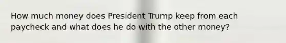 How much money does President Trump keep from each paycheck and what does he do with the other money?