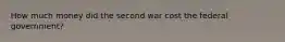 How much money did the second war cost the federal government?