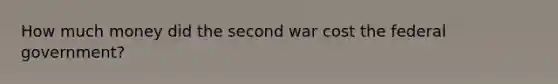 How much money did the second war cost the federal government?