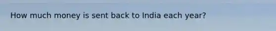 How much money is sent back to India each year?