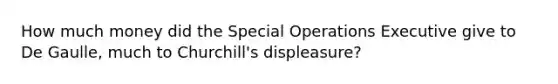 How much money did the Special Operations Executive give to De Gaulle, much to Churchill's displeasure?