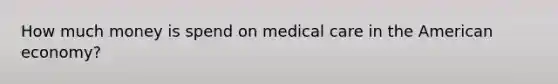 How much money is spend on medical care in the American economy?