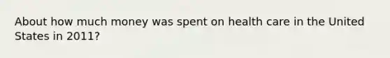 About how much money was spent on health care in the United States in 2011?