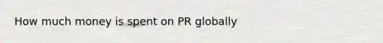 How much money is spent on PR globally