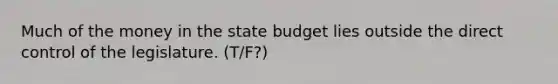 Much of the money in the state budget lies outside the direct control of the legislature. (T/F?)