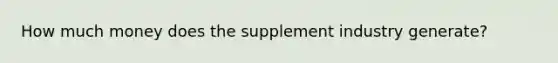 How much money does the supplement industry generate?