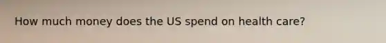 How much money does the US spend on health care?