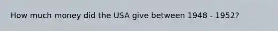 How much money did the USA give between 1948 - 1952?