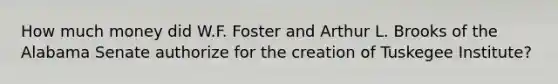 How much money did W.F. Foster and Arthur L. Brooks of the Alabama Senate authorize for the creation of Tuskegee Institute?