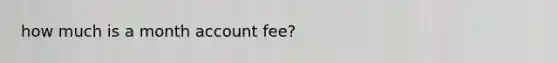 how much is a month account fee?