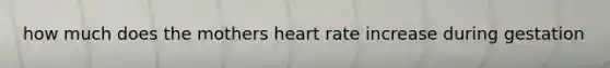 how much does the mothers heart rate increase during gestation