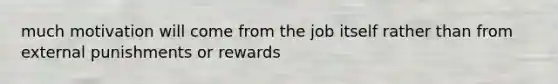 much motivation will come from the job itself rather than from external punishments or rewards