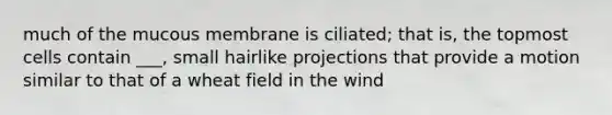much of the mucous membrane is ciliated; that is, the topmost cells contain ___, small hairlike projections that provide a motion similar to that of a wheat field in the wind