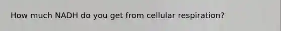 How much NADH do you get from cellular respiration?