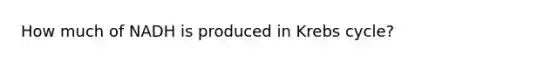 How much of NADH is produced in Krebs cycle?