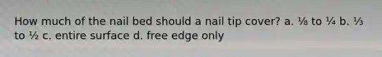 How much of the nail bed should a nail tip cover? a. ⅛ to ¼ b. ⅓ to ½ c. entire surface d. free edge only