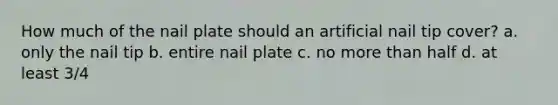 How much of the nail plate should an artificial nail tip cover? a. only the nail tip b. entire nail plate c. no more than half d. at least 3/4