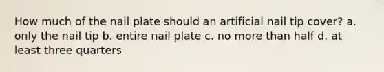 How much of the nail plate should an artificial nail tip cover? a. only the nail tip b. entire nail plate c. no more than half d. at least three quarters