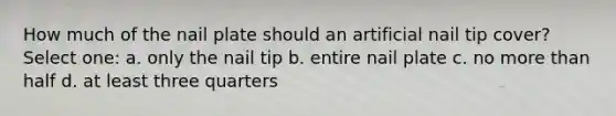 How much of the nail plate should an artificial nail tip cover? Select one: a. only the nail tip b. entire nail plate c. no more than half d. at least three quarters