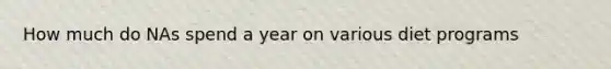 How much do NAs spend a year on various diet programs