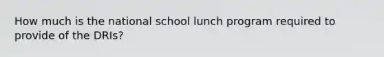 How much is the national school lunch program required to provide of the DRIs?