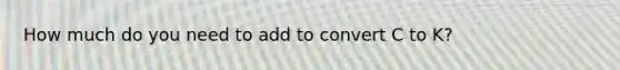 How much do you need to add to convert C to K?