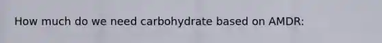 How much do we need carbohydrate based on AMDR: