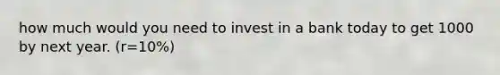 how much would you need to invest in a bank today to get 1000 by next year. (r=10%)