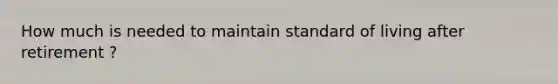 How much is needed to maintain standard of living after retirement ?