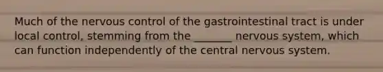 Much of the nervous control of the gastrointestinal tract is under local control, stemming from the _______ nervous system, which can function independently of the central nervous system.