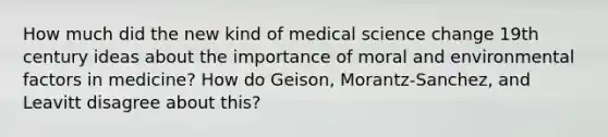 How much did the new kind of medical science change 19th century ideas about the importance of moral and environmental factors in medicine? How do Geison, Morantz-Sanchez, and Leavitt disagree about this?