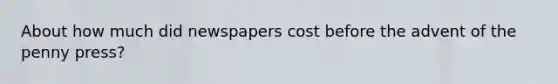 About how much did newspapers cost before the advent of the penny press?