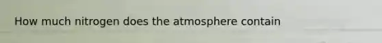 How much nitrogen does the atmosphere contain