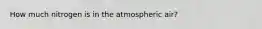 How much nitrogen is in the atmospheric air?