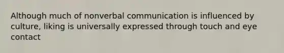 Although much of nonverbal communication is influenced by culture, liking is universally expressed through touch and eye contact