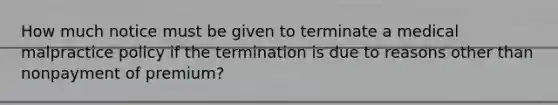 How much notice must be given to terminate a medical malpractice policy if the termination is due to reasons other than nonpayment of premium?