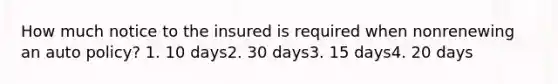 How much notice to the insured is required when nonrenewing an auto policy? 1. 10 days2. 30 days3. 15 days4. 20 days