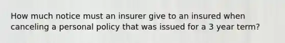 How much notice must an insurer give to an insured when canceling a personal policy that was issued for a 3 year term?