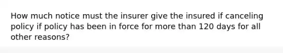 How much notice must the insurer give the insured if canceling policy if policy has been in force for <a href='https://www.questionai.com/knowledge/keWHlEPx42-more-than' class='anchor-knowledge'>more than</a> 120 days for all other reasons?