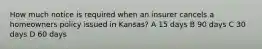 How much notice is required when an insurer cancels a homeowners policy issued in Kansas? A 15 days B 90 days C 30 days D 60 days