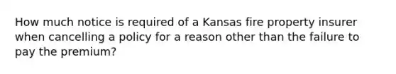 How much notice is required of a Kansas fire property insurer when cancelling a policy for a reason other than the failure to pay the premium?