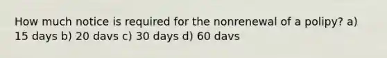 How much notice is required for the nonrenewal of a polipy? a) 15 days b) 20 davs c) 30 days d) 60 davs