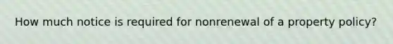 How much notice is required for nonrenewal of a property policy?
