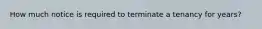 How much notice is required to terminate a tenancy for years?