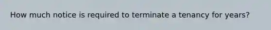 How much notice is required to terminate a tenancy for years?