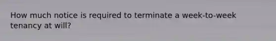 How much notice is required to terminate a week-to-week tenancy at will?